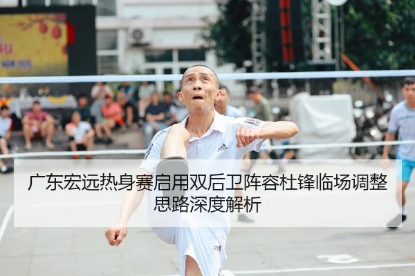 广东宏远热身赛启用双后卫阵容杜锋临场调整思路深度解析