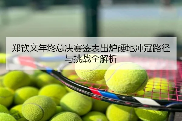 郑钦文年终总决赛签表出炉硬地冲冠路径与挑战全解析